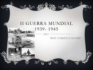 II GUERRA MUNDIAL
     1939- 1945
         PROF. FABRÍCIO COLOMBO
 