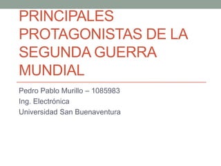 PRINCIPALES
PROTAGONISTAS DE LA
SEGUNDA GUERRA
MUNDIAL
Pedro Pablo Murillo – 1085983
Ing. Electrónica
Universidad San Buenaventura
 