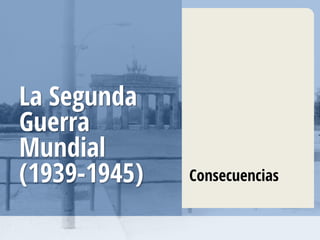 La Segunda
Guerra
Mundial
(1939-1945) Consecuencias
 