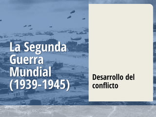 La Segunda
Guerra
Mundial
(1939-1945)

Desarrollo del
conflicto

 