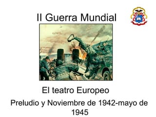 II Guerra Mundial
El teatro Europeo
Preludio y Noviembre de 1942-mayo de
1945
 