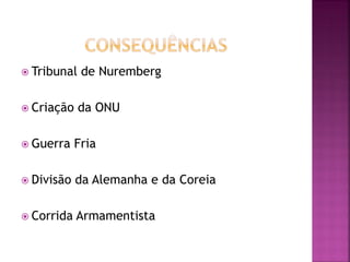  Tribunal de Nuremberg
 Criação da ONU
 Guerra Fria
 Divisão da Alemanha e da Coreia
 Corrida Armamentista
 