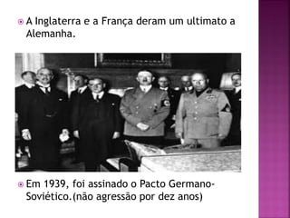  A Inglaterra e a França deram um ultimato a
Alemanha.
 Em 1939, foi assinado o Pacto Germano-
Soviético.(não agressão por dez anos)
 