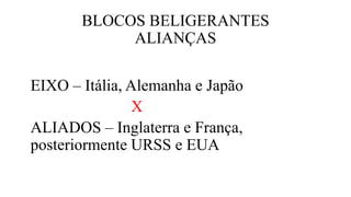 BLOCOS BELIGERANTES
ALIANÇAS
EIXO – Itália, Alemanha e Japão
X
ALIADOS – Inglaterra e França,
posteriormente URSS e EUA
 