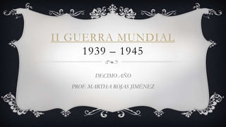 II GUERRA MUNDIAL
1939 – 1945
DECIMO AÑO
PROF. MARTHA ROJAS JIMÉNEZ
 