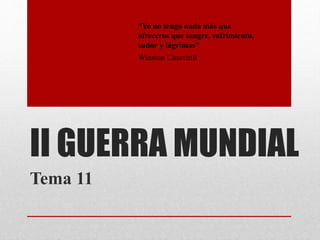 II GUERRA MUNDIAL
Tema 11
“Yo no tengo nada más que
ofreceros que sangre, sufrimiento,
sudor y lágrimas”
Winston Churchill
 