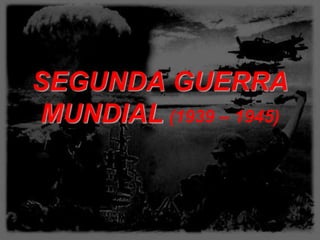 SEGUNDA GUERRA
MUNDIAL (1939 – 1945)
 