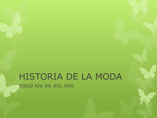 HISTORIA DE LA MODA 
SIGLO XIV, XV, XVI, XVII 
 