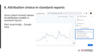 26
6. Attribution choice in standard reports
Some (albeit limited) choice
of attribution models in
standard reports
(Not surprisingly… Google
Ads)
 