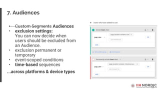 27
7. Audiences
• Custom Segments Audiences
• exclusion settings:
You can now decide when
users should be excluded from
an Audience.
• exclusion permanent or
temporary
• event-scoped conditions
• time-based sequences
...across platforms & device types
 