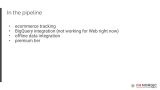 68
In the pipeline
• ecommerce tracking
• BigQuery integration (not working for Web right now)
• offline data integration
• premium tier
 