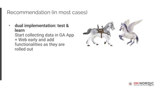 71
Recommendation (in most cases)
• dual implementation: test &
learn
Start collecting data in GA App
+ Web early and add
functionalities as they are
rolled out
 