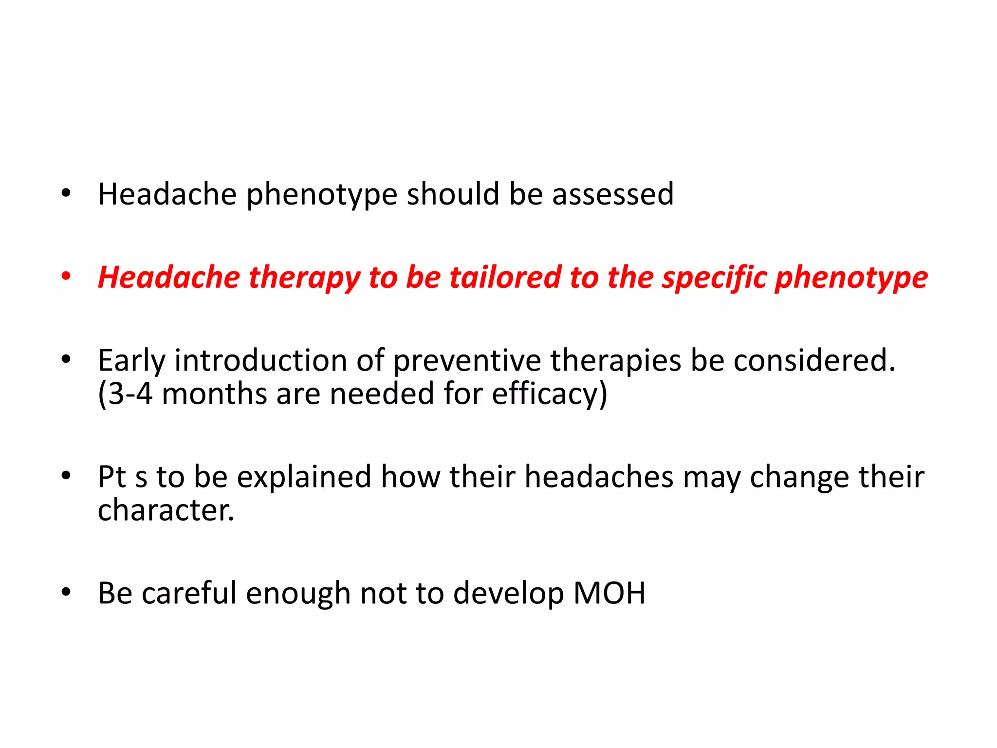 • Headache phenotype should be assessed
• Headache therapy to be tailored to the specific phenotype
• Early introduction of preventive therapies be considered.
(3-4 months are needed for efficacy)
• Pt s to be explained how their headaches may change their
character.
• Be careful enough not to develop MOH
 