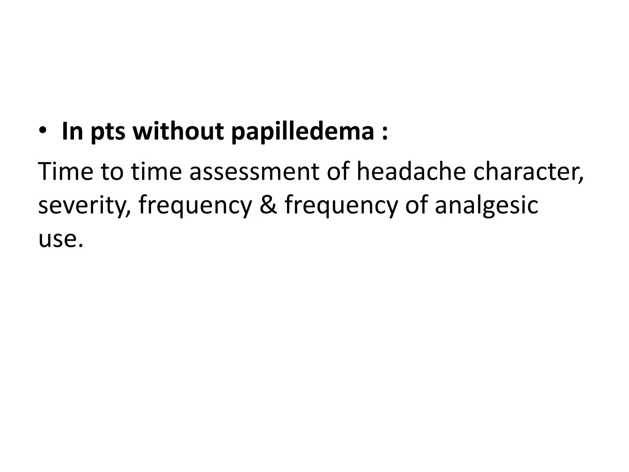• In pts without papilledema :
Time to time assessment of headache character,
severity, frequency & frequency of analgesic
use.
 