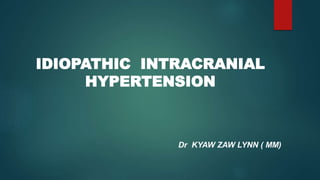 IDIOPATHIC INTRACRANIAL
HYPERTENSION
Dr KYAW ZAW LYNN ( MM)
 
