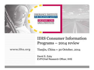 www.iihs.org 
IIHS Consumer Information 
Programs – 2014 review 
Tianjin, China ● 30 October, 2014 
David S. Zuby 
EVP/Chief Research Officer, IIHS 
 