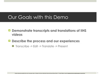 Our Goals with this Demo Demonstrate transcripts and translations of IIHS videos Describe the process and our experiences Transcribe -> Edit -> Translate -> Present 