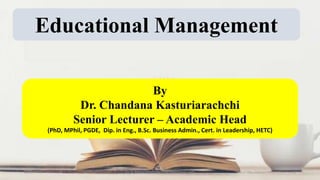 Educational Management
By
Dr. Chandana Kasturiarachchi
Senior Lecturer – Academic Head
(PhD, MPhil, PGDE, Dip. in Eng., B.Sc. Business Admin., Cert. in Leadership, HETC)
Dr. C. Kasturiarachchi -chacmb@gmail.com 1
2/16/2021
 
