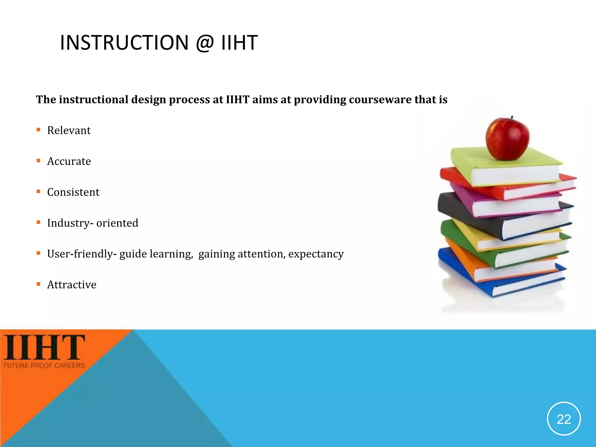 The instructional design process at IIHT aims at providing courseware that is  Relevant Accurate Consistent Industry- oriented User-friendly- guide learning,  gaining attention, expectancy Attractive  INSTRUCTION @ IIHT 