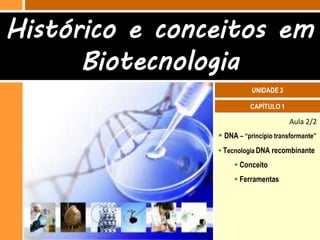 Histórico e conceitos em
      Biotecnologia
                           UNIDADE 3

                          CAPÍTULO 1

                                       Aula 2/2
                 DNA – “princípio transformante”
                 Tecnologia DNA recombinante

                      Conceito
                      Ferramentas
 