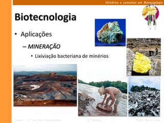 Histórico e conceitos em Biotecnologia




Biotecnologia
• Aplicações
      – MINERAÇÃO
            • Lixiviação bacteriana de minérios




Ciências – 9º ano Ens. Fundamental   2º Período                       Profa. Rebeca Vale
 