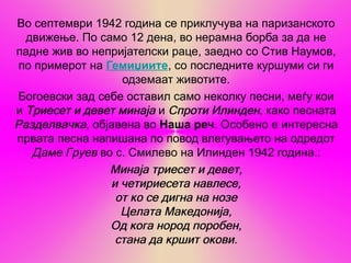 Во септември 1942 година се приклучува на паризанското
  движење. По само 12 дена, во нерамна борба за да не
падне жив во непријателски раце, заедно со Стив Наумов,
 по примерот на Гемиџиите, со последните куршуми си ги
                   одземаат животите.
 Богоевски зад себе оставил само неколку песни, меѓу кои
и Триесет и девет минаја и Спроти Илинден, како песната
Разделвачка, објавена во Наша реч. Особено е интересна
првата песна напишана по повод влегувањето на одредот
   Даме Груев во с. Смилево на Илинден 1942 година.:
                 Минаја триесет и девет,
                 и четириесета навлесе,
                  от ко се дигна на нозе
                   Целата Македонија,
                 Од кога нород поробен,
                  стана да кршит окови.
 