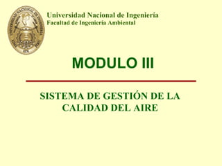 MODULO III
SISTEMA DE GESTIÓN DE LA
CALIDAD DEL AIRE
Universidad Nacional de Ingeniería
Facultad de Ingeniería Ambiental
 