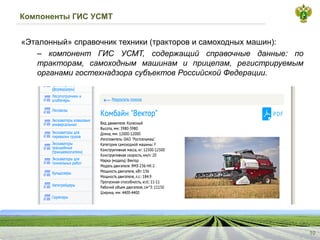 Компоненты ГИС УСМТ
«Эталонный»справочниктехники(тракторовисамоходныхмашин):
–компонентГИСУСМТ,содержащийсправочныеданные:потракторам,самоходныммашинамиприцепам,регистрируемыморганамигостехнадзорасубъектовРоссийскойФедерации.
10