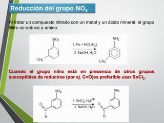 Altrataruncompuestonitradoconunmetalyunácidomineral,elgrupo 
Nitrosereduceaamino. Cuandoelgruponitroestáenpresenciadeotrosgrupossusceptiblesdereducirse(porej.C=O)espreferibleusarSnCl2. 
Reducción del grupo NO2  