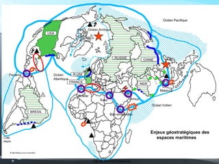 Enjeux géostratégiques des
espaces maritimes
Panama
Gibraltar
Suez
Bab-el-Mandeb
Ormuz
Malacca
Océan Arctique
Océan Indien
Océan
Atlantique
Océan Pacifique
Cap
Horn
Cap de Bonne Espérance
USA
BRESIL
INDE
CHINE
RUSSIE
FRANCE
R-UNI
 