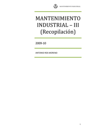 MANTENIMIENTO INDUSTRIAL
1
MANTENIMIENTO
INDUSTRIAL – III
(Recopilación)
2009-10
ANTONIO ROS MORENO
 
