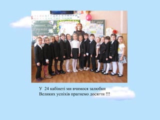 У 24 кабінеті ми вчимося залюбки
Великих успіхів прагнемо досягти !!!
 