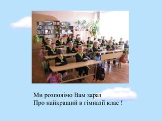 Ми розповімо Вам зараз
Про найкращий в гімназії клас !
 