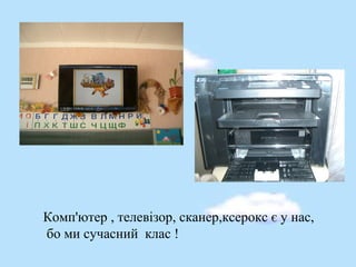 Комп'ютер , телевізор, сканер,ксерокс є у нас,
бо ми сучасний клас !
 