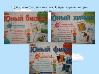Щоб цікаво було нам вчитися, Є ігри , картки , опорні
таблиці.
 