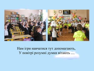 Нам ігри навчатися тут допомагають,
У повітрі розумні думки вітають …
 