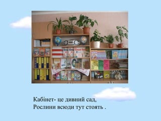 Кабінет- це дивний сад,
Рослини всюди тут стоять .
 