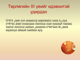 Төрлөгийн III үеийг идэвхитэй
удирдах
Òºðºõ ¿åèéí öóñ àëäàëòûã áàãàñãàõûí òóëä õ¿¿õýä
òºðìºãö áîãèíî õóãàöààíä õîéòîõûã óìàéí õàíàíààñ ñàëãàõ,
ñàëñàí õîéòîõûã ãàðãàõ ¿éëäëèéã òºðëºãèéí III ¿åèéã
èäýâõòýé àðãààð óäèðäàõ ãýíý.
 