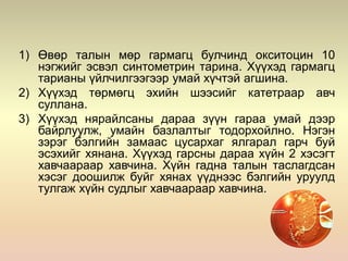 1) Өвөр талын мөр гармагц булчинд окситоцин 10
нэгжийг эсвэл синтометрин тарина. Хүүхэд гармагц
тарианы үйлчилгээгээр умай хүчтэй агшина.
2) Хүүхэд төрмөгц эхийн шээсийг катетраар авч
суллана.
3) Хүүхэд нярайлсаны дараа зүүн гараа умай дээр
байрлуулж, умайн базлалтыг тодорхойлно. Нэгэн
зэрэг бэлгийн замаас цусархаг ялгарал гарч буй
эсэхийг хянана. Хүүхэд гарсны дараа хүйн 2 хэсэгт
хавчаараар хавчина. Хүйн гадна талын таслагдсан
хэсэг доошилж буйг хянах үүднээс бэлгийн уруулд
тулгаж хүйн судлыг хавчаараар хавчина.
 