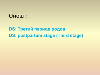 Онош :
DS: Третий период родов
DS: postpartum stage (Third stage)
 