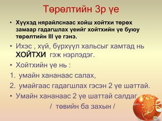 Төрөлтийн 3р үе
• Хүүхэд нярайлснаас хойш хойтхи төрөх
замаар гадагшлах үеийг хойтхийн үе буюу
төрөлтийн III үе гэнэ.
• Ихэс , хүй, бүрхүүл хальсыг хамтад нь
ХОЙТХИ гэж нэрлэдэг.
• Хойтхийн үе нь :
1. умайн хананаас салах,
2. умайгаас гадагшлах гэсэн 2 үе шаттай.
• Умайн хананаас 2 үе шаттай салдаг .
/ төвийн ба захын /
 