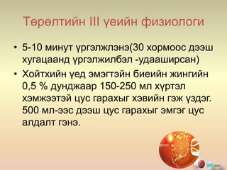Төрөлтийн III үеийн физиологи
• 5-10 минут үргэлжлэнэ(30 хормоос дээш
хугацаанд үргэлжилбэл -удааширсан)
• Хойтхийн үед эмэгтэйн биеийн жингийн
0,5 % дунджаар 150-250 мл хүртэл
хэмжээтэй цус гарахыг хэвийн гэж үздэг.
500 мл-ээс дээш цус гарахыг эмгэг цус
алдалт гэнэ.
 