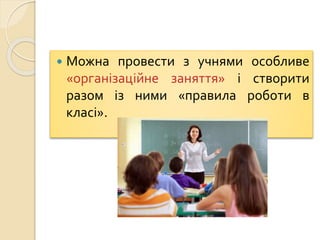  Можна провести з учнями особливе
«організаційне заняття» і створити
разом із ними «правила роботи в
класі».
 
