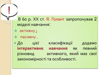  В 60 р. ХХ ст. Я. Голант запропонував 2
моделі навчання:
 активну ;
 пасивну .
 До цієї класифікації додамо
як певний
різновид активного, який має свої
закономірності та особливості.
 