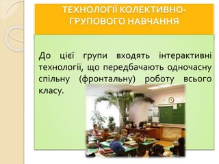ТЕХНОЛОГІЇ КОЛЕКТИВНО-
ГРУПОВОГО НАВЧАННЯ
До цієї групи входять інтерактивні
технології, що передбачають одночасну
спільну (фронтальну) роботу всього
класу.
 