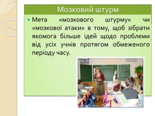 Мозковий штурм
 Мета «мозкового штурму» чи
«мозкової атаки» в тому, щоб зібрати
якомога більше ідей щодо проблеми
від усіх учнів протягом обмеженого
періоду часу.
 