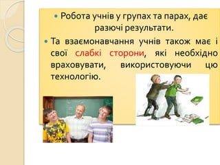  Робота учнів у групах та парах, дає
разючі результати.
 Та взаємонавчання учнів також має і
свої слабкі сторони, які необхідно
враховувати, використовуючи цю
технологію.
 
