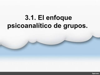 3.1. El enfoque
psicoanalítico de grupos.
 