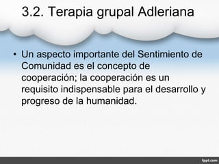 3.2. Terapia grupal Adleriana
• Un aspecto importante del Sentimiento de
Comunidad es el concepto de
cooperación; la cooperación es un
requisito indispensable para el desarrollo y
progreso de la humanidad.
 