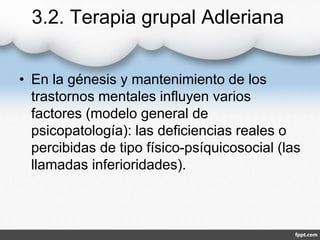 3.2. Terapia grupal Adleriana
• En la génesis y mantenimiento de los
trastornos mentales influyen varios
factores (modelo general de
psicopatología): las deficiencias reales o
percibidas de tipo físico-psíquicosocial (las
llamadas inferioridades).
 
